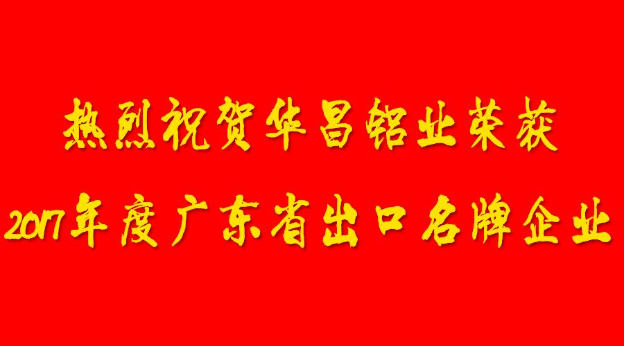 【華昌榮譽(yù)】Congratulations！！熱烈祝賀華昌鋁業(yè)榮獲“2017年度廣東省出口名牌企業(yè)”的認(rèn)定??！